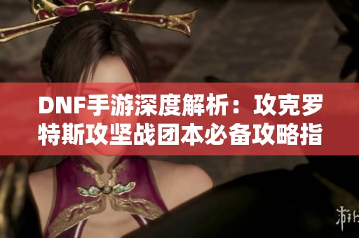 DNF手游深度解析：攻克罗特斯攻坚战团本必备攻略指南