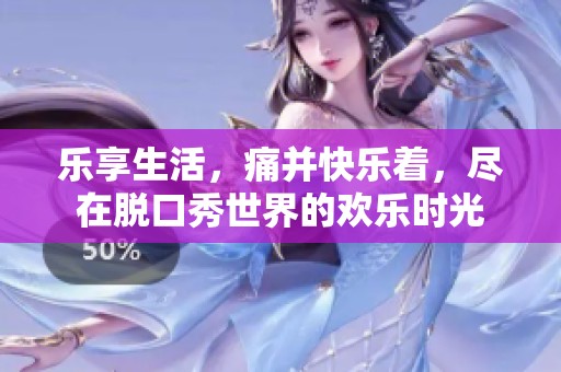 乐享生活，痛并快乐着，尽在脱口秀世界的欢乐时光