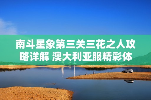 南斗星象第三关三花之人攻略详解 澳大利亚服精彩体验分享