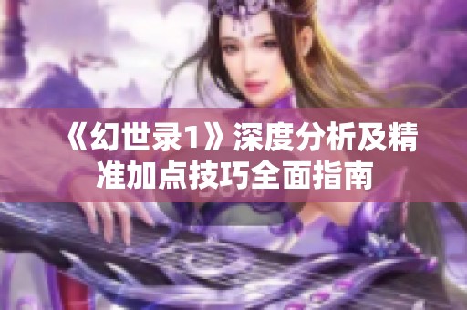 《幻世录1》深度分析及精准加点技巧全面指南