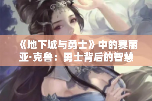 《地下城与勇士》中的赛丽亚·克鲁：勇士背后的智慧与力量