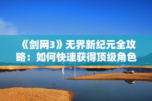 《剑网3》无界新纪元全攻略：如何快速获得顶级角色装备秘籍
