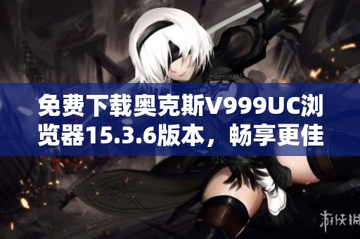 免费下载奥克斯V999UC浏览器15.3.6版本，畅享更佳上网体验