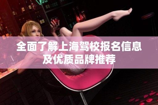 全面了解上海驾校报名信息及优质品牌推荐