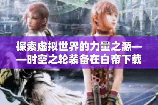 探索虚拟世界的力量之源——时空之轮装备在白帝下载站的全新体验
