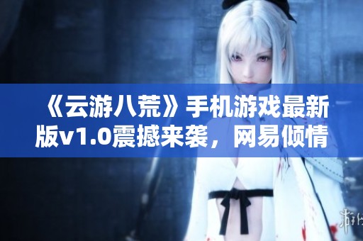 《云游八荒》手机游戏最新版v1.0震撼来袭，网易倾情出品！