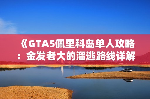《GTA5佩里科岛单人攻略：金发老大的溜逃路线详解》