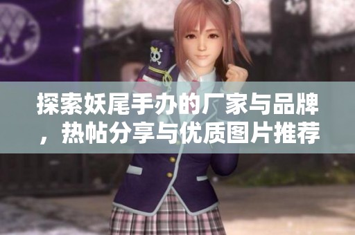 探索妖尾手办的厂家与品牌，热帖分享与优质图片推荐