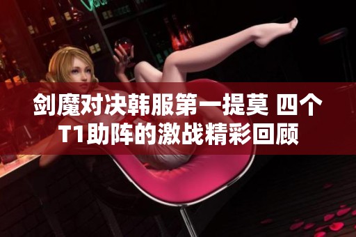 剑魔对决韩服第一提莫 四个T1助阵的激战精彩回顾