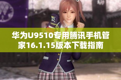 华为U9510专用腾讯手机管家16.1.15版本下载指南