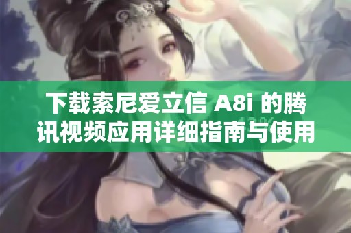 下载索尼爱立信 A8i 的腾讯视频应用详细指南与使用技巧