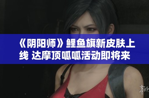 《阴阳师》鲤鱼旗新皮肤上线 达摩顶呱呱活动即将来临