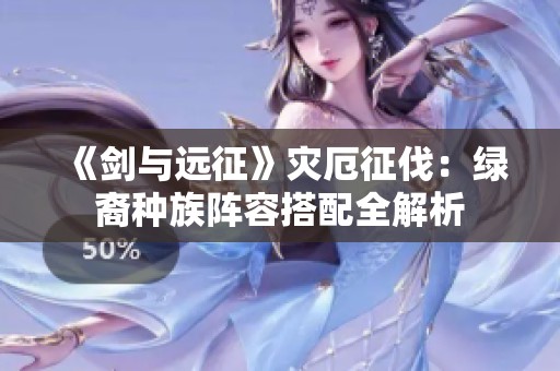 《剑与远征》灾厄征伐：绿裔种族阵容搭配全解析
