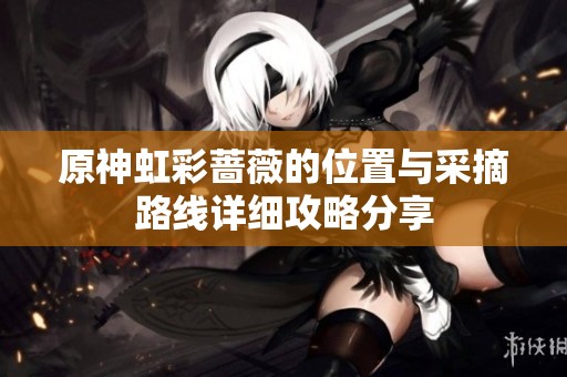 原神虹彩蔷薇的位置与采摘路线详细攻略分享