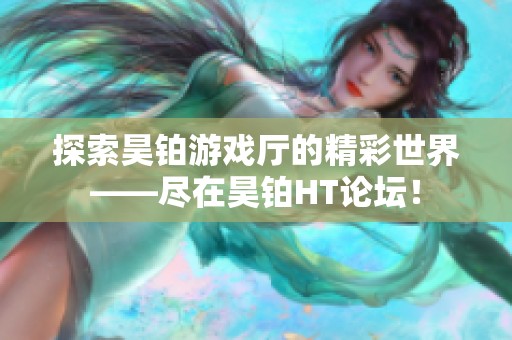 探索昊铂游戏厅的精彩世界——尽在昊铂HT论坛！