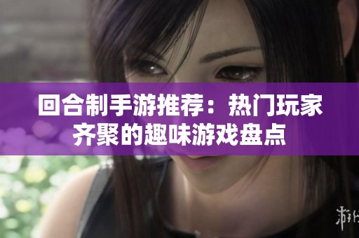 回合制手游推荐：热门玩家齐聚的趣味游戏盘点