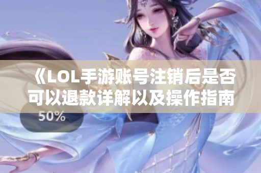 《LOL手游账号注销后是否可以退款详解以及操作指南》