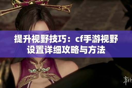 提升视野技巧：cf手游视野设置详细攻略与方法