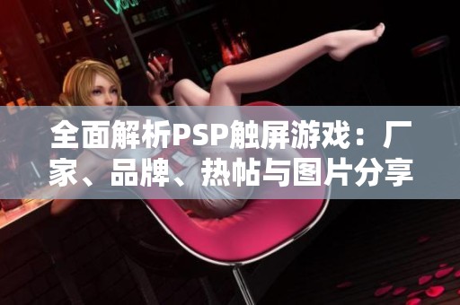 全面解析PSP触屏游戏：厂家、品牌、热帖与图片分享指南