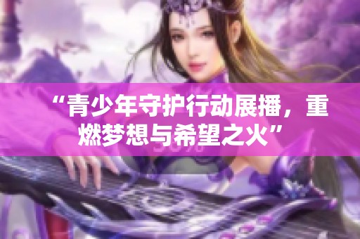 “青少年守护行动展播，重燃梦想与希望之火”