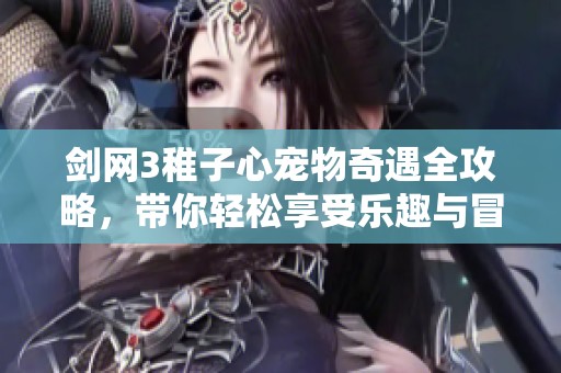 剑网3稚子心宠物奇遇全攻略，带你轻松享受乐趣与冒险