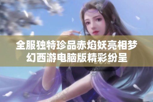 全服独特珍品赤焰妖亮相梦幻西游电脑版精彩纷呈