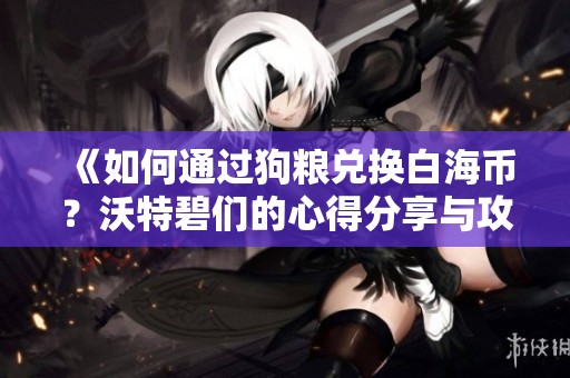 《如何通过狗粮兑换白海币？沃特碧们的心得分享与攻略》