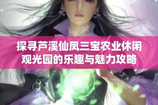探寻芦溪仙凤三宝农业休闲观光园的乐趣与魅力攻略