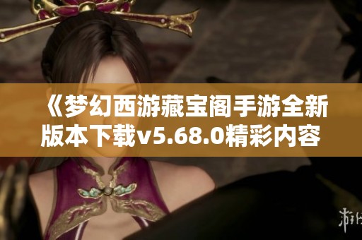 《梦幻西游藏宝阁手游全新版本下载v5.68.0精彩内容等你体验》