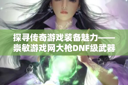 探寻传奇游戏装备魅力——崇敏游戏网大枪DNF级武器全解析