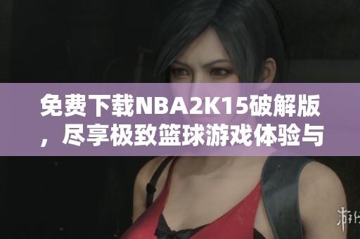 免费下载NBA2K15破解版，尽享极致篮球游戏体验与社区交流