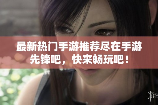 最新热门手游推荐尽在手游先锋吧，快来畅玩吧！