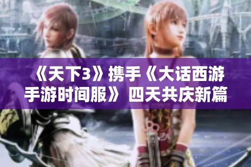 《天下3》携手《大话西游手游时间服》 四天共庆新篇章！