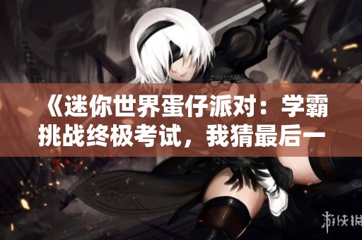 《迷你世界蛋仔派对：学霸挑战终极考试，我猜最后一题你能解吗》