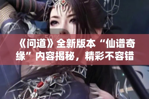 《问道》全新版本“仙谱奇缘”内容揭秘，精彩不容错过！