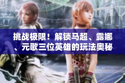挑战极限！解锁马超、露娜、元歌三位英雄的玩法奥秘