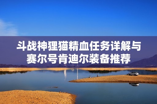 斗战神狸猫精血任务详解与赛尔号肯迪尔装备推荐
