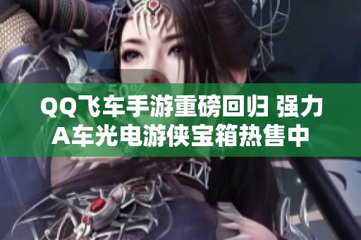 QQ飞车手游重磅回归 强力A车光电游侠宝箱热售中
