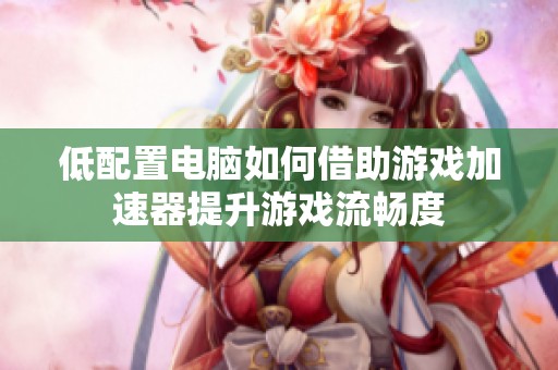 低配置电脑如何借助游戏加速器提升游戏流畅度