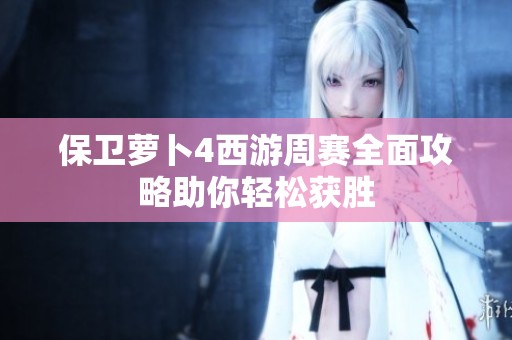 保卫萝卜4西游周赛全面攻略助你轻松获胜