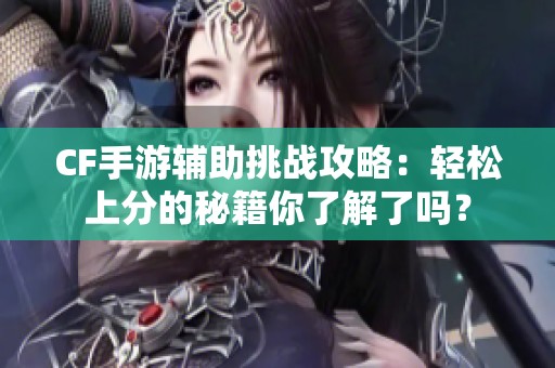 CF手游辅助挑战攻略：轻松上分的秘籍你了解了吗？