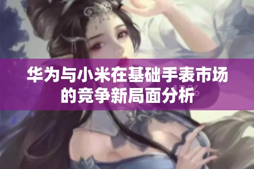 华为与小米在基础手表市场的竞争新局面分析