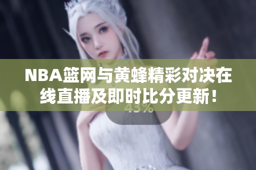 NBA篮网与黄蜂精彩对决在线直播及即时比分更新！