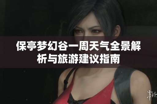 保亭梦幻谷一周天气全景解析与旅游建议指南