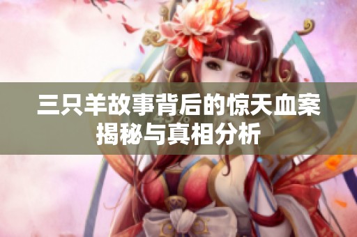 三只羊故事背后的惊天血案揭秘与真相分析
