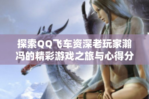 探索QQ飞车资深老玩家瀚冯的精彩游戏之旅与心得分享
