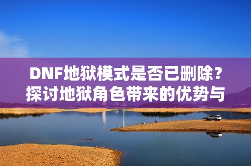 DNF地狱模式是否已删除？探讨地狱角色带来的优势与价值
