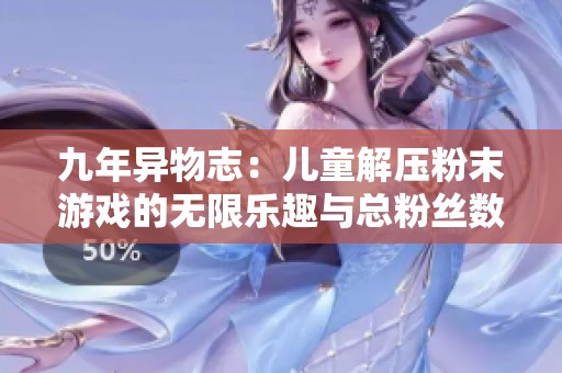 九年异物志：儿童解压粉末游戏的无限乐趣与总粉丝数揭秘