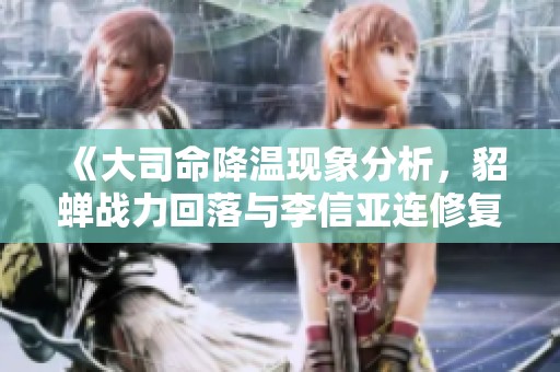 《大司命降温现象分析，貂蝉战力回落与李信亚连修复问题探讨》