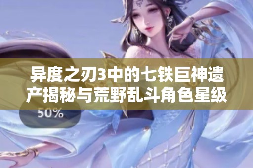 异度之刃3中的七铁巨神遗产揭秘与荒野乱斗角色星级解析